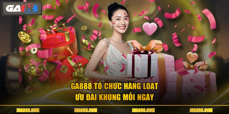 GA888 tổ chức hàng loạt ưu đãi khủng mỗi ngày