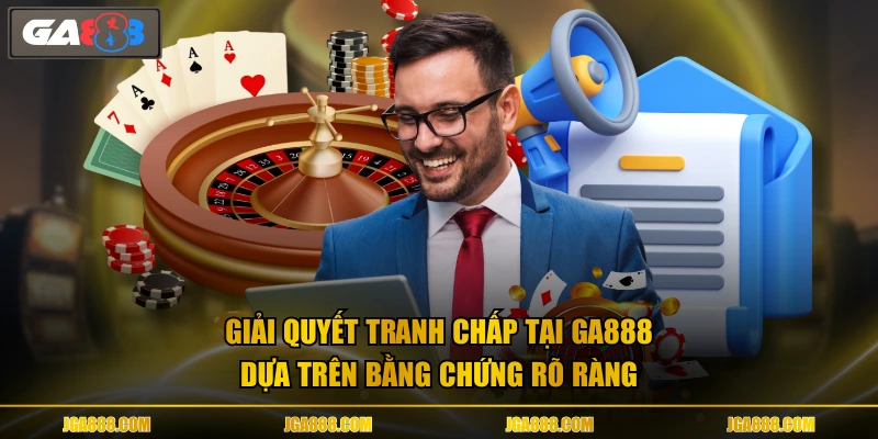Giải quyết tranh chấp tại GA888 dựa trên bằng chứng rõ ràng
