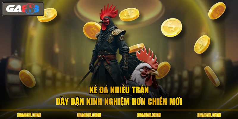 Kê đá nhiều trận dày dặn kinh nghiệm hơn chiến mới