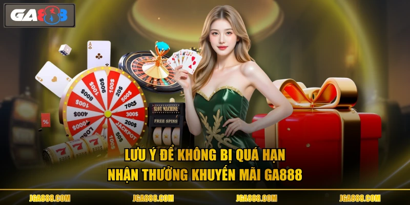 Lưu ý để không bị quá hạn nhận thưởng khuyến mãi GA888