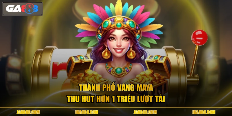 Thành Phố Vàng Maya thu hút hơn 1 triệu lượt tải