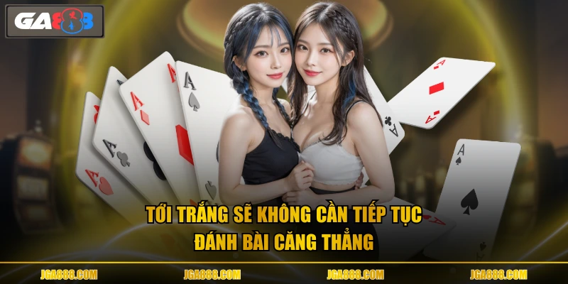 Tới trắng sẽ không cần tiếp tục đánh bài căng thẳng